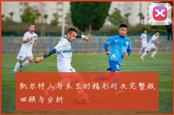 凯尔特人与米兰的精彩对决完整版回顾与分析