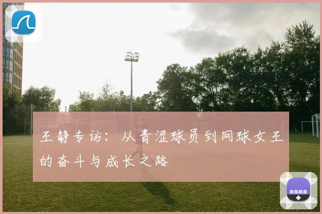 王静专访：从青涩球员到网球女王的奋斗与成长之路