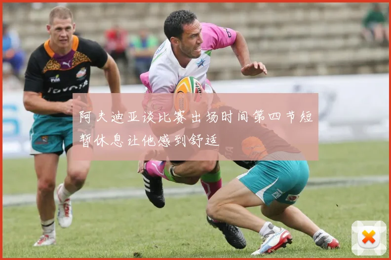阿夫迪亚谈比赛出场时间第四节短暂休息让他感到舒适