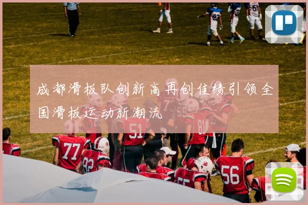 成都滑板队创新高再创佳绩引领全国滑板运动新潮流