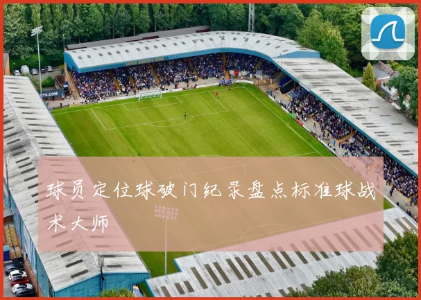 球员定位球破门纪录盘点标准球战术大师