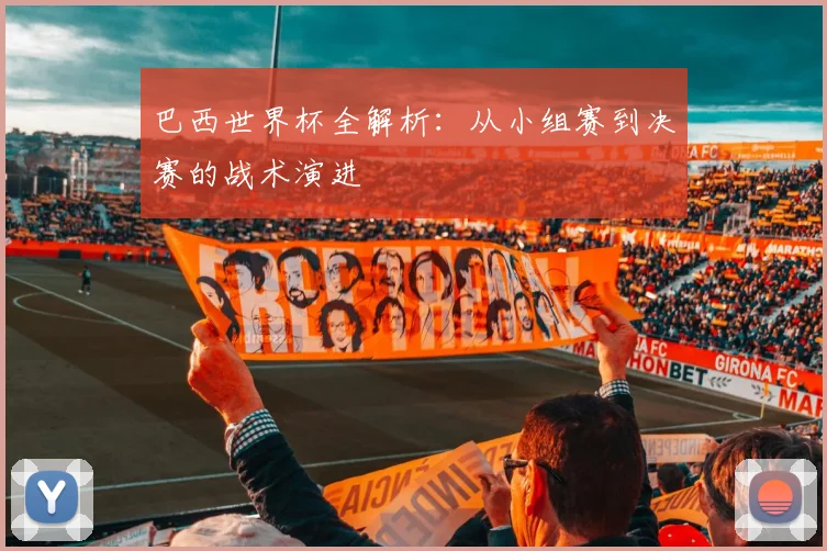 巴西世界杯全解析：从小组赛到决赛的战术演进