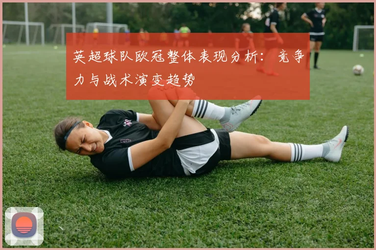 英超球队欧冠整体表现分析：竞争力与战术演变趋势