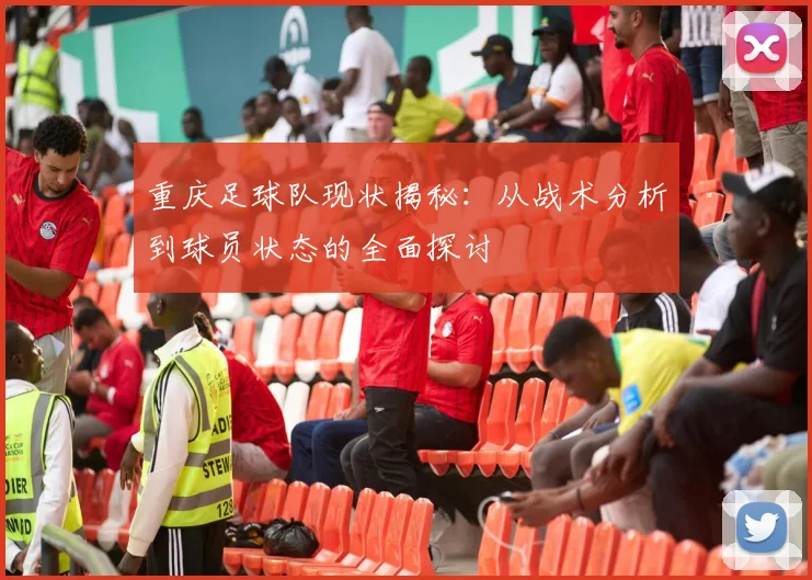 重庆足球队现状揭秘：从战术分析到球员状态的全面探讨