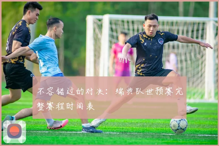 不容错过的对决：瑞典队世预赛完整赛程时间表