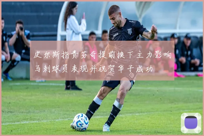 皮尔斯指责芬奇提前换下主力影响马刺球员表现并祝贺华子成功