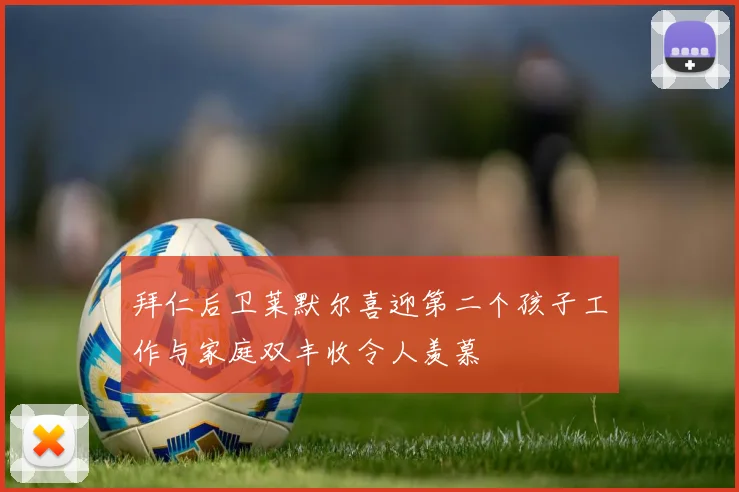 拜仁后卫莱默尔喜迎第二个孩子工作与家庭双丰收令人羡慕