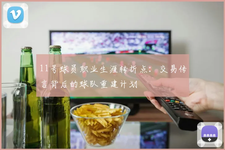 11号球员职业生涯转折点：交易传言背后的球队重建计划